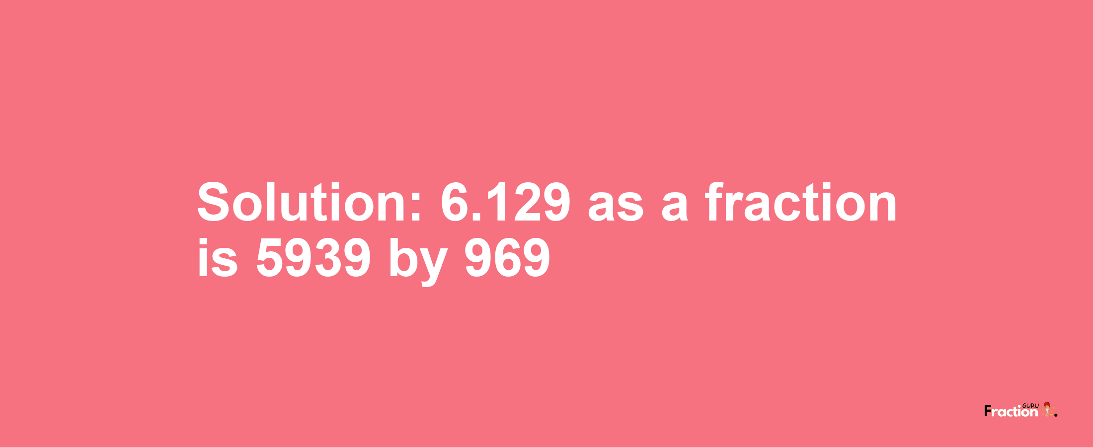 Solution:6.129 as a fraction is 5939/969